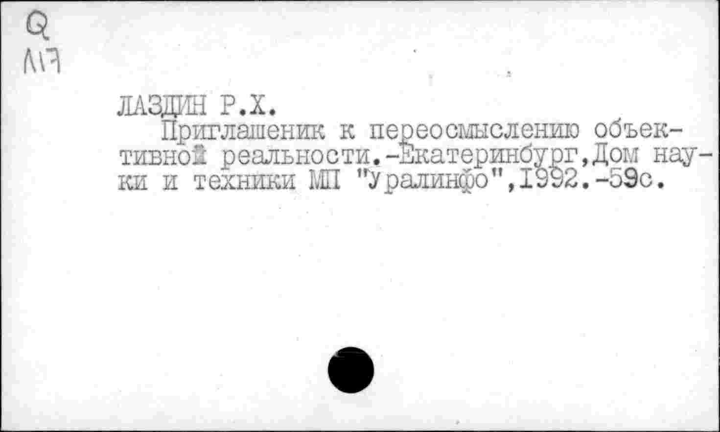 ﻿3 ли
лаздин р.х.
Приглашении к переосмыслению объективной реальности.-Екатеринбург,Дом науки и техники МП ”')Уралинфо",1992.-59с.